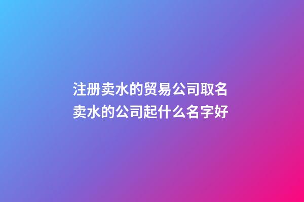 注册卖水的贸易公司取名 卖水的公司起什么名字好